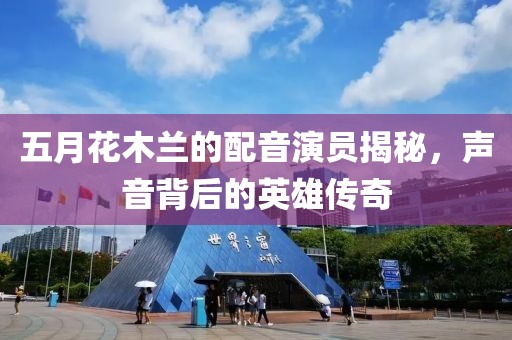 五月花木兰的配音演员揭秘，声音背后的英雄传奇