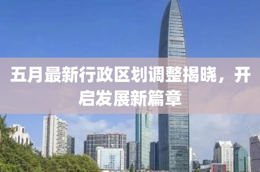 五月最新行政区划调整揭晓，开启发展新篇章
