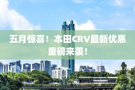 五月惊喜！本田CRV最新优惠重磅来袭！