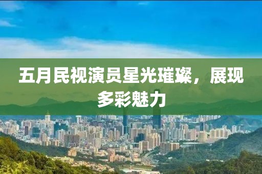 五月民视演员星光璀璨，展现多彩魅力