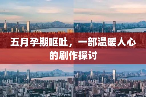 五月孕期呕吐，一部温暖人心的剧作探讨