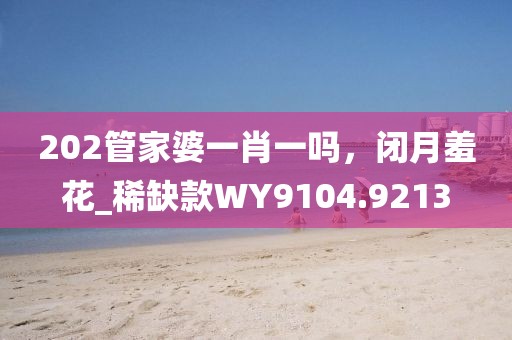202管家婆一肖一吗，闭月羞花_稀缺款WY9104.9213