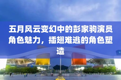五月风云变幻中的彭家驹演员角色魅力，插翅难逃的角色塑造