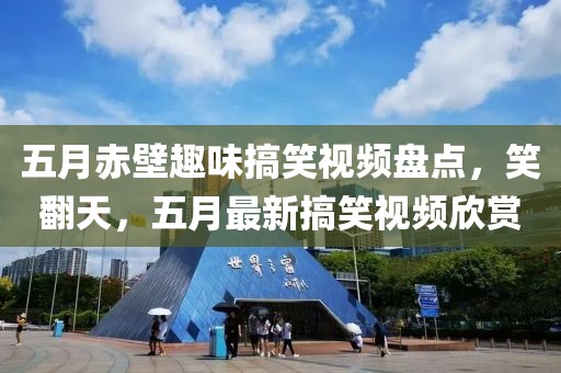 五月赤壁趣味搞笑视频盘点，笑翻天，五月最新搞笑视频欣赏