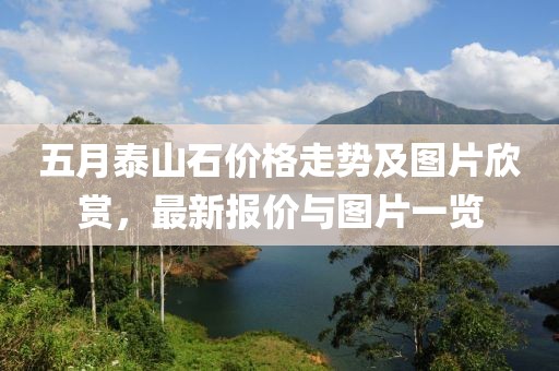 五月泰山石价格走势及图片欣赏，最新报价与图片一览