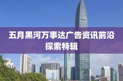 五月黑河万事达广告资讯前沿探索特辑