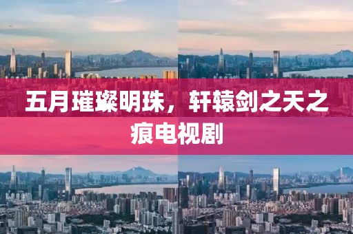 五月璀璨明珠，轩辕剑之天之痕电视剧