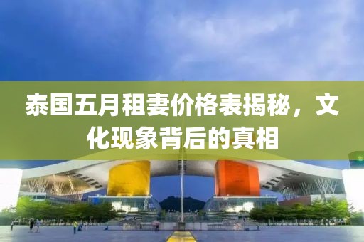 泰国五月租妻价格表揭秘，文化现象背后的真相