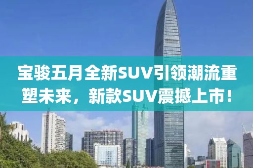 宝骏五月全新SUV引领潮流重塑未来，新款SUV震撼上市！