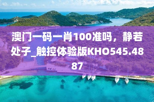 澳门一码一肖100准吗，静若处子_触控体验版KHO545.4887