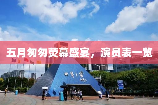五月匆匆荧幕盛宴，演员表一览