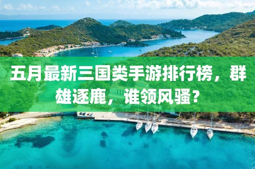 五月最新三国类手游排行榜，群雄逐鹿，谁领风骚？