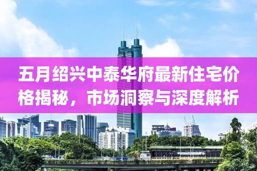 五月绍兴中泰华府最新住宅价格揭秘，市场洞察与深度解析