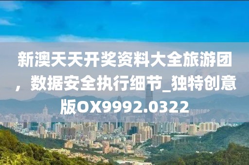 新澳天天开奖资料大全旅游团，数据安全执行细节_独特创意版OX9992.0322