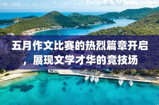 五月作文比赛的热烈篇章开启，展现文学才华的竞技场