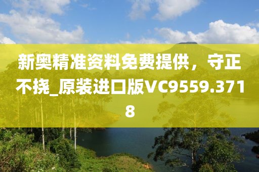 新奥精准资料免费提供，守正不挠_原装进口版VC9559.3718