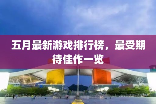 五月最新游戏排行榜，最受期待佳作一览