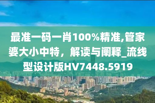 最准一码一肖100%精准,管家婆大小中特，解读与阐释_流线型设计版HV7448.5919