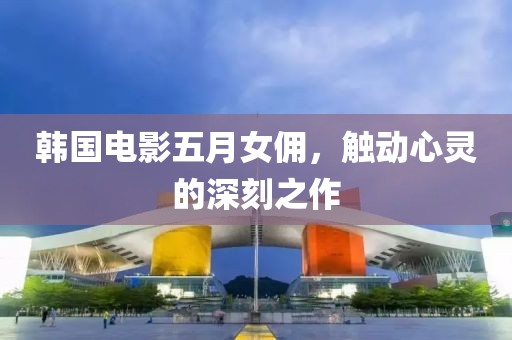 韩国电影五月女佣，触动心灵的深刻之作