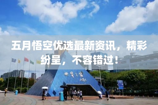 五月悟空优选最新资讯，精彩纷呈，不容错过！