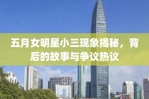 五月女明星小三现象揭秘，背后的故事与争议热议