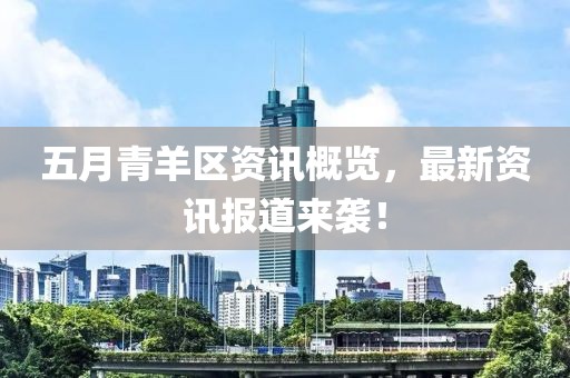 五月青羊区资讯概览，最新资讯报道来袭！