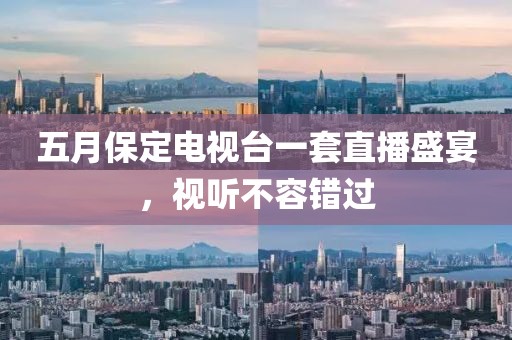 五月保定电视台一套直播盛宴，视听不容错过