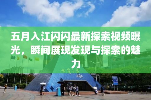 五月入江闪闪最新探索视频曝光，瞬间展现发现与探索的魅力