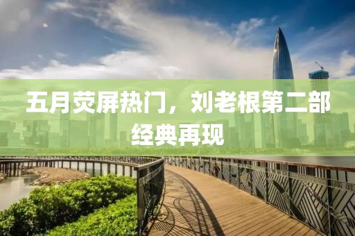 五月荧屏热门，刘老根第二部经典再现