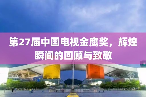第27届中国电视金鹰奖，辉煌瞬间的回顾与致敬