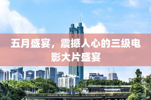 五月盛宴，震撼人心的三级电影大片盛宴