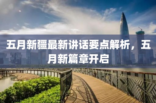 五月新疆最新讲话要点解析，五月新篇章开启