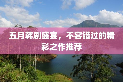 五月韩剧盛宴，不容错过的精彩之作推荐