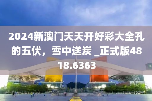 2024新澳门天天开好彩大全孔的五伏，雪中送炭 _正式版4818.6363