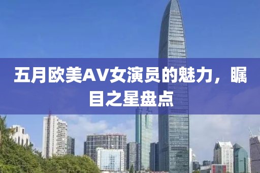 五月欧美AV女演员的魅力，瞩目之星盘点