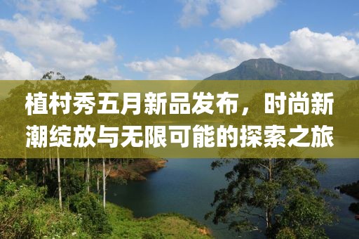 植村秀五月新品发布，时尚新潮绽放与无限可能的探索之旅