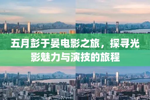 五月彭于晏电影之旅，探寻光影魅力与演技的旅程
