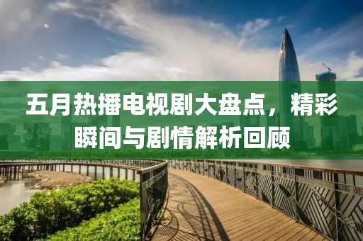 五月热播电视剧大盘点，精彩瞬间与剧情解析回顾