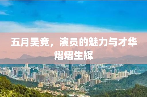 五月吴竞，演员的魅力与才华熠熠生辉