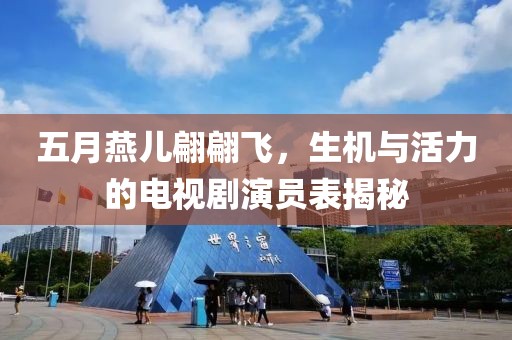 五月燕儿翩翩飞，生机与活力的电视剧演员表揭秘