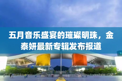 五月音乐盛宴的璀璨明珠，金泰妍最新专辑发布报道