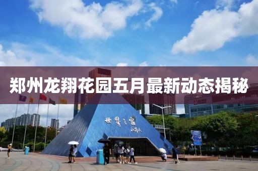 郑州龙翔花园五月最新动态揭秘