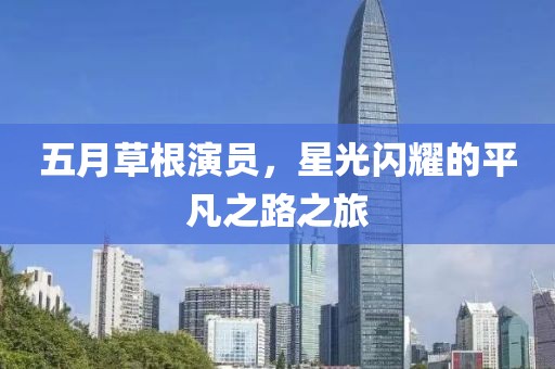 五月草根演员，星光闪耀的平凡之路之旅