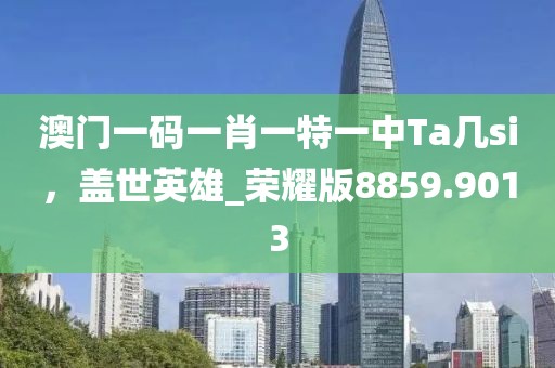 澳门一码一肖一特一中Ta几si，盖世英雄_荣耀版8859.9013