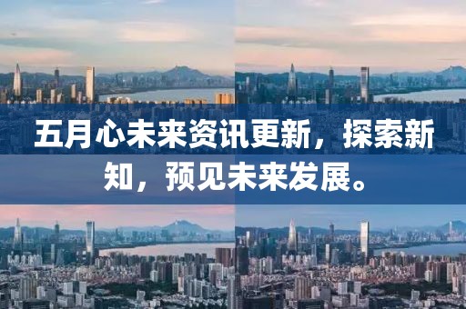 五月心未来资讯更新，探索新知，预见未来发展。