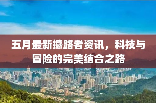 五月最新撼路者资讯，科技与冒险的完美结合之路