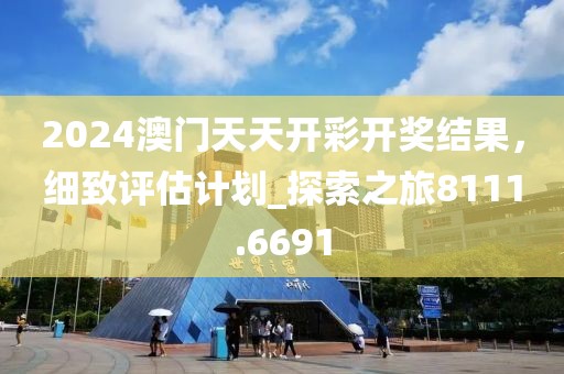 2024澳门天天开彩开奖结果，细致评估计划_探索之旅8111.6691