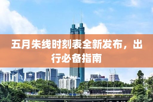 五月朱线时刻表全新发布，出行必备指南