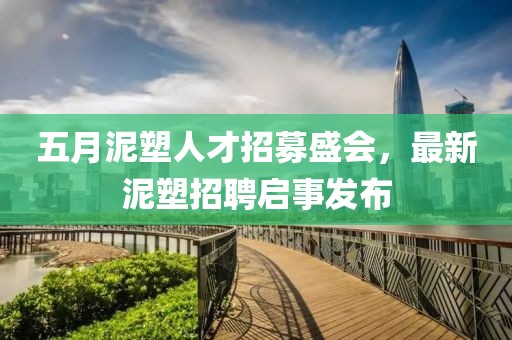 五月泥塑人才招募盛会，最新泥塑招聘启事发布