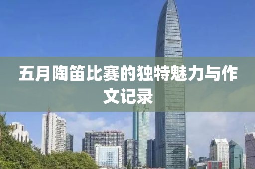 五月陶笛比赛的独特魅力与作文记录